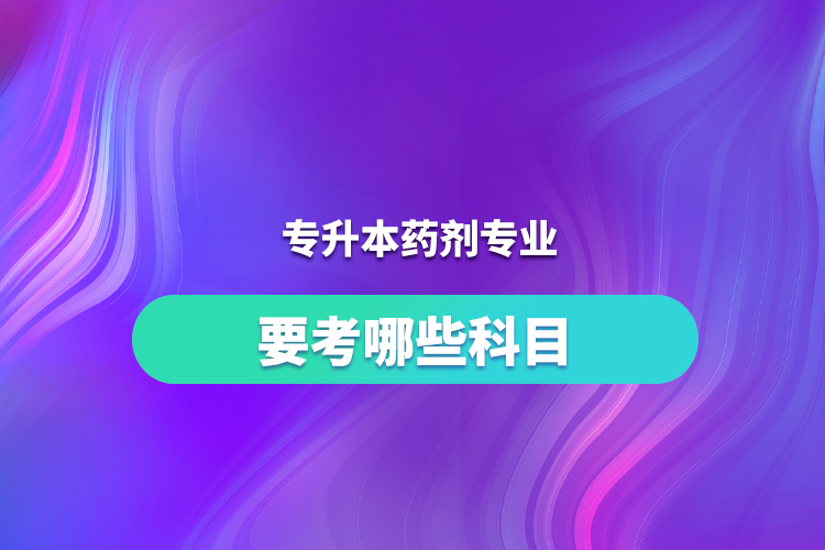 專升本藥劑專業(yè)要考哪些科目