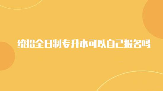 統(tǒng)招全日制專升本可以自己報(bào)名嗎？