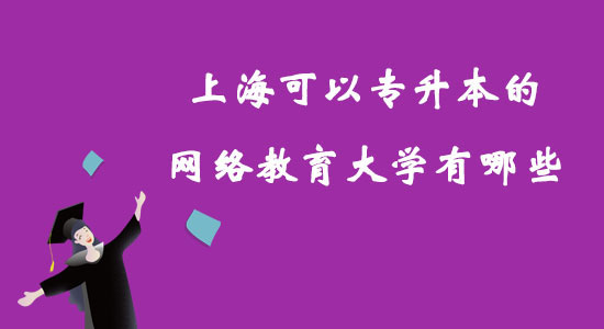 上海可以專升本的網(wǎng)絡(luò)教育大學(xué)有哪些？