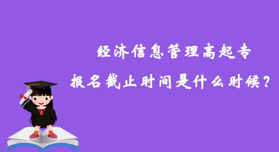 經(jīng)濟(jì)信息管理高起專報名截止時間是什么時候？