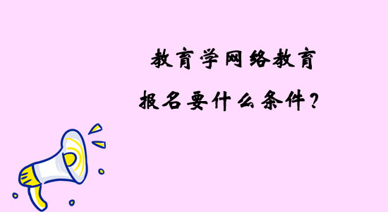 教育學(xué)網(wǎng)絡(luò)教育報名要什么條件？