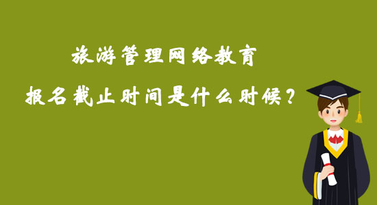 旅游管理網(wǎng)絡(luò)教育報(bào)名截止時(shí)間是什么時(shí)候？