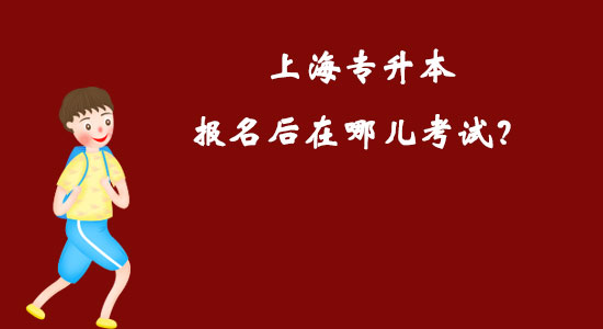 上海專(zhuān)升本報(bào)名后在哪兒考試？