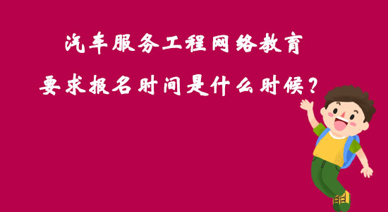 汽車服務工程網絡教育要求報名時間是什么時候？