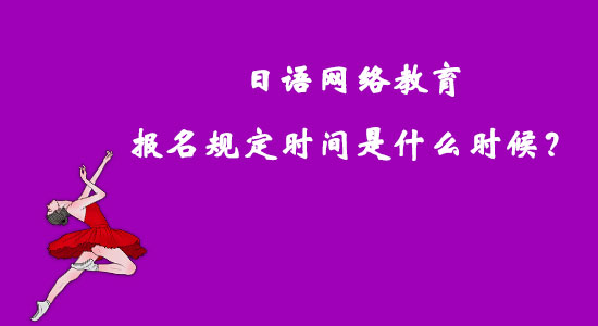 日語網(wǎng)絡(luò)教育報(bào)名規(guī)定時(shí)間是什么時(shí)候？