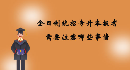 全日制統(tǒng)招專升本報(bào)考需要注意哪些事情？