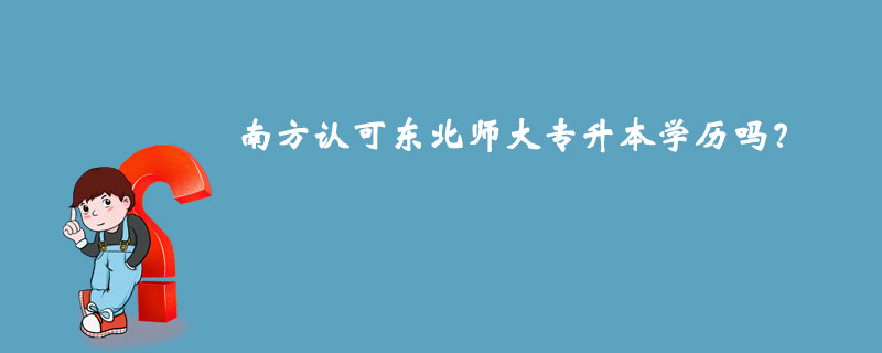 南方認(rèn)可東北師大專(zhuān)升本學(xué)歷嗎？