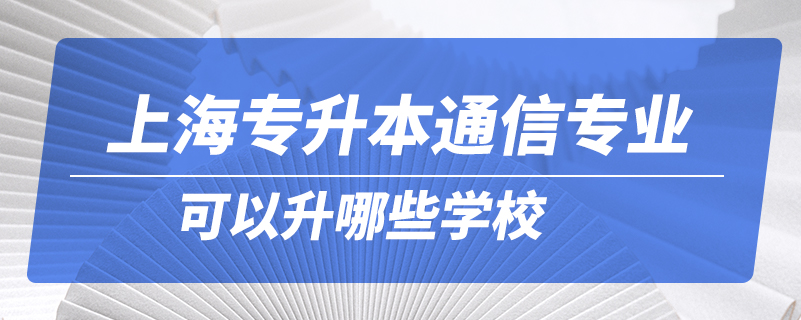 上海專升本通信專業(yè)可以升哪些學(xué)校