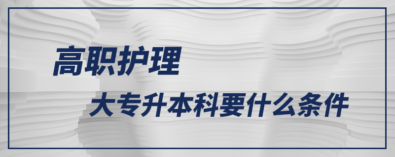 高職護(hù)理大專升本科要什么條件