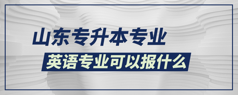 山東專升本英語專業(yè)可以報什么專業(yè)