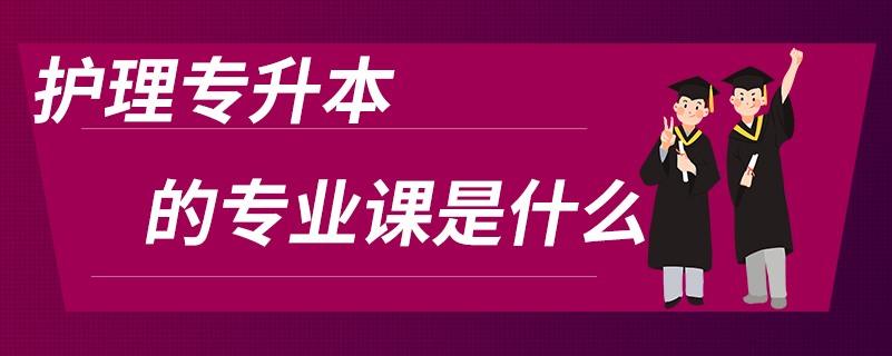 護(hù)理專升本的專業(yè)課是什么