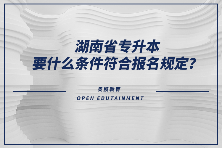 湖南省專升本要什么條件符合報名規(guī)定？