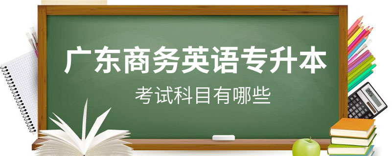 廣東商務英語專升本考試科目有哪些