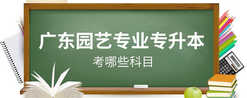 廣東園藝專業(yè)專升本考哪些科目