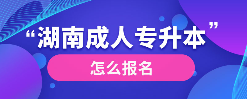 湖南成人專升本怎么報名