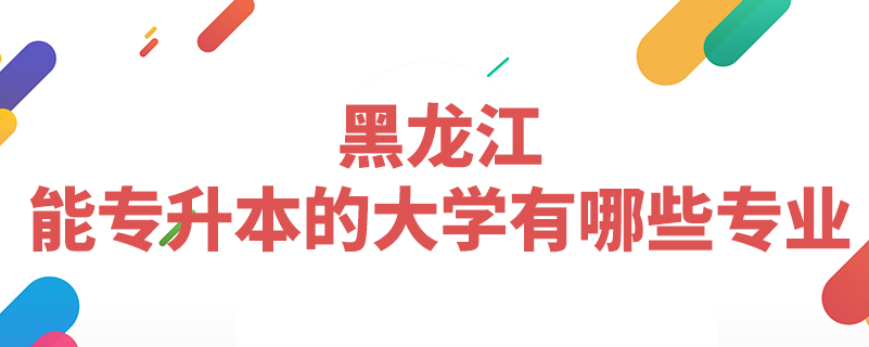 黑龍江能專升本的大學(xué)有哪些專業(yè)