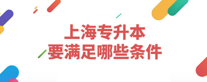 上海專(zhuān)升本要滿足哪些條件