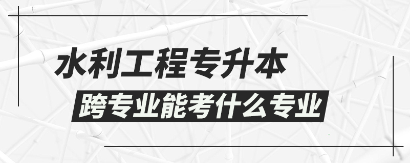 水利工程專升本跨專業(yè)能考什么專業(yè)