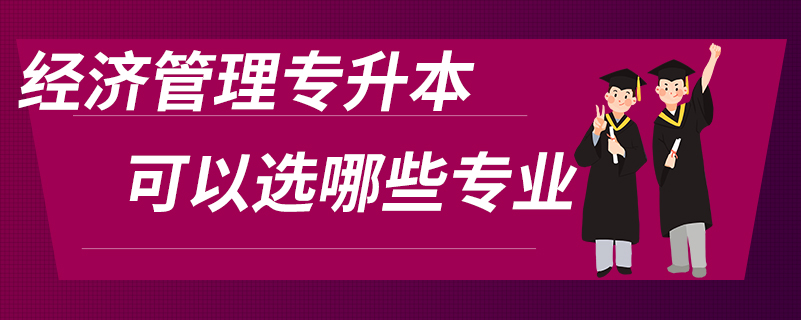 經(jīng)濟管理專升本可以選哪些專業(yè)