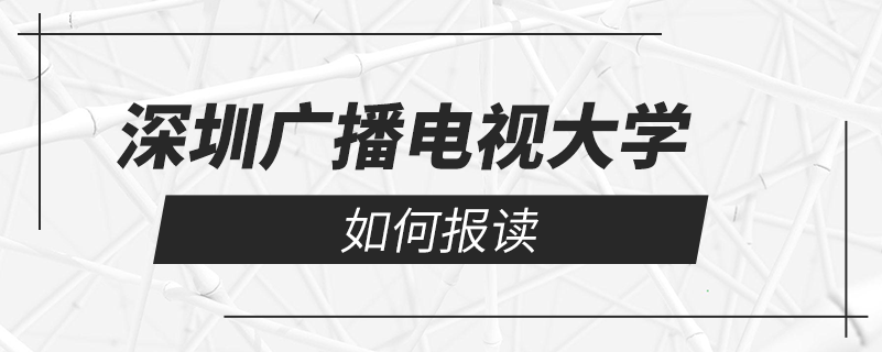 如何報讀深圳廣播電視大學(xué)