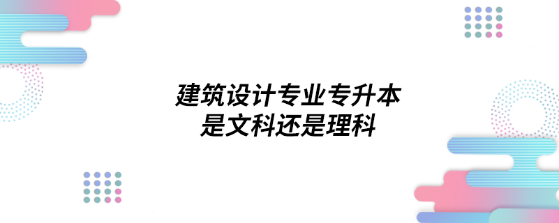 建筑設(shè)計專業(yè)專升本是文科還是理科