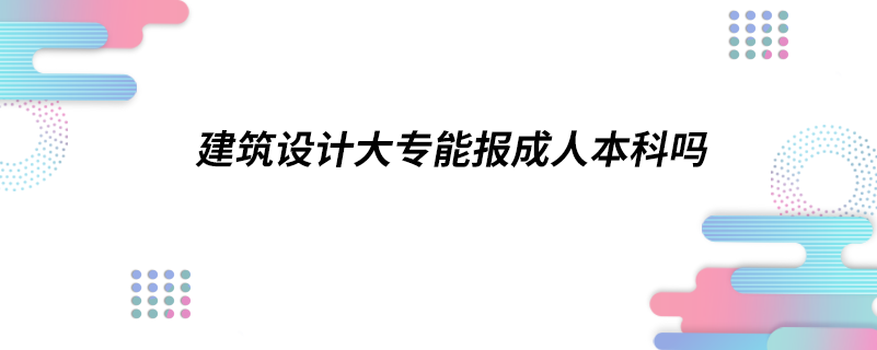 建筑設(shè)計(jì)大專能報(bào)成人本科嗎