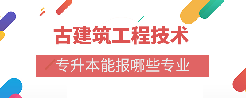 古建筑工程技術(shù)專升本能報哪些專業(yè)