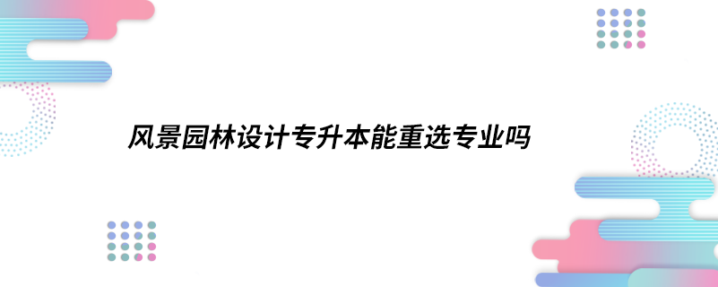 風(fēng)景園林設(shè)計專升本能重選專業(yè)嗎