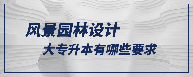 風景園林設(shè)計大專升本有哪些要求