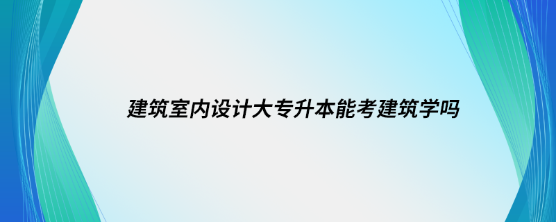 建筑室內(nèi)設(shè)計大專升本能考建筑學(xué)嗎