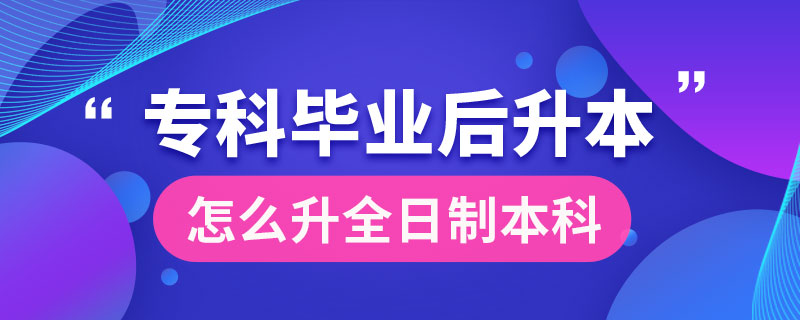 ?？飘厴I(yè)后怎么升全日制本科