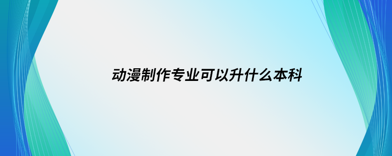 動(dòng)漫制作專業(yè)可以升什么本科