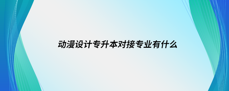 動(dòng)漫設(shè)計(jì)專升本對接專業(yè)有什么