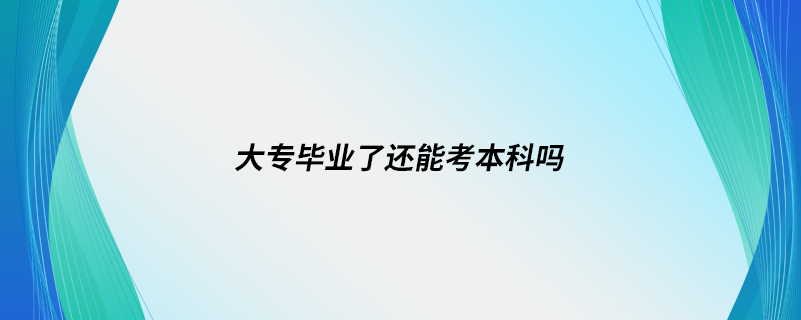 大專畢業(yè)了還能考本科嗎