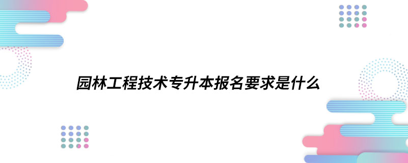 園林工程技術專升本報名要求是什么