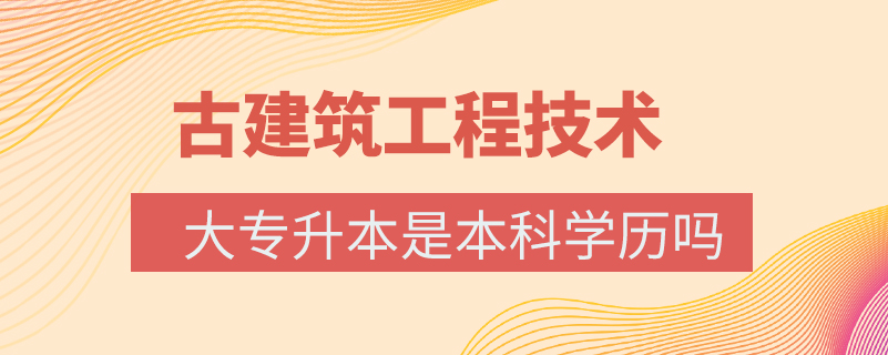 古建筑工程技術大專升本是本科學歷嗎