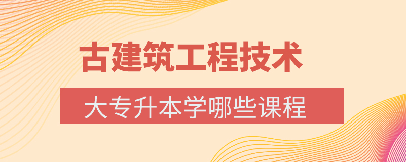 古建筑工程技術(shù)大專升本學哪些課程