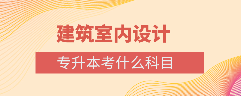 建筑室內(nèi)設(shè)計專升本考什么科目