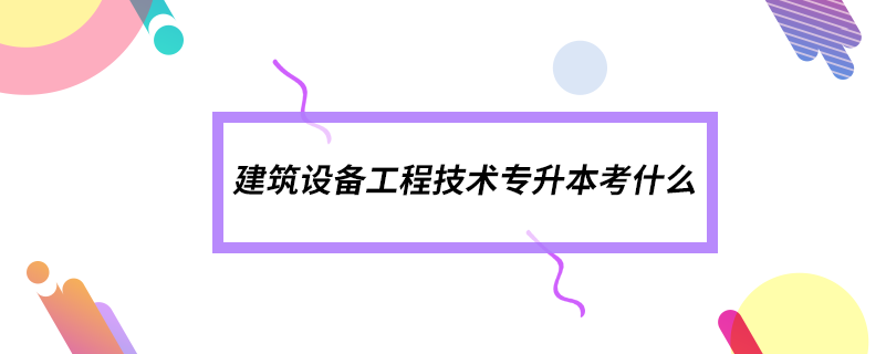 建筑設備工程技術專升本考什么