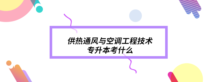 供熱通風與空調(diào)工程技術專升本考什么