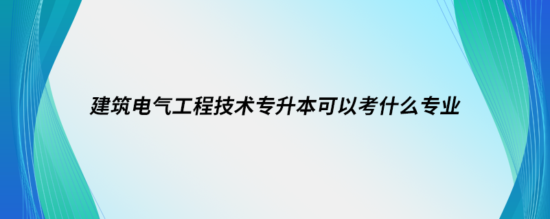 建筑電氣工程技術(shù)專升本可以考什么專業(yè)