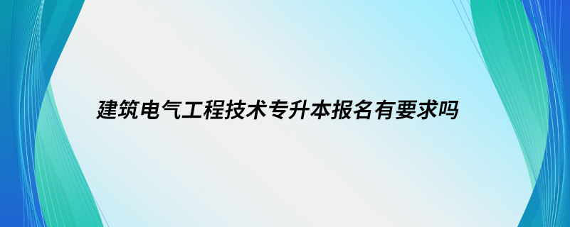 建筑電氣工程技術(shù)專(zhuān)升本報(bào)名有要求嗎