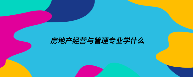 房地產(chǎn)經(jīng)營與管理專業(yè)學(xué)什么