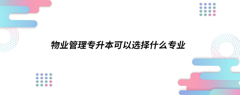 物業(yè)管理專升本可以選擇什么專業(yè)