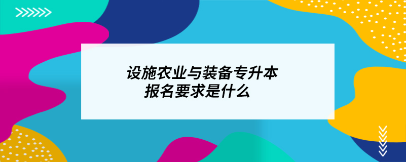 設(shè)施農(nóng)業(yè)與裝備專(zhuān)升本報(bào)名要求是什么