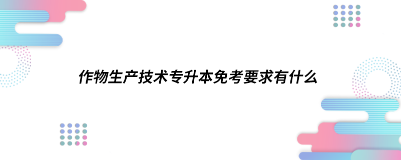 作物生產(chǎn)技術(shù)專升本免考要求有什么