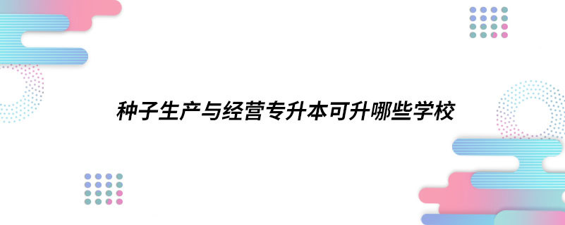 種子生產與經(jīng)營專升本可升哪些學校