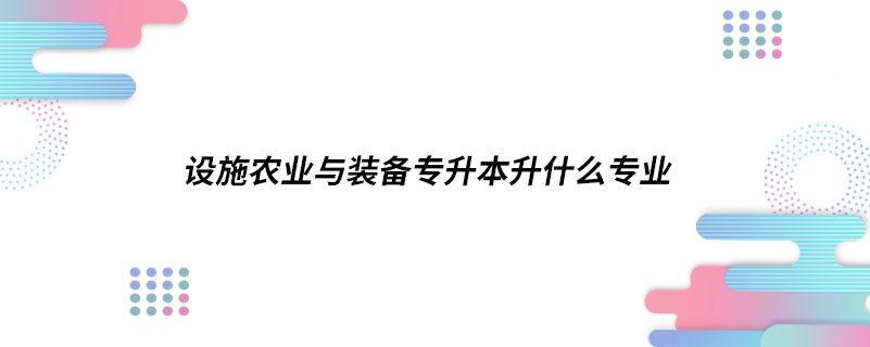 設施農(nóng)業(yè)與裝備專升本升什么專業(yè)