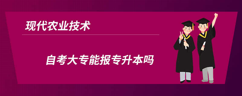 現(xiàn)代農(nóng)業(yè)技術(shù)自考大專能報專升本嗎