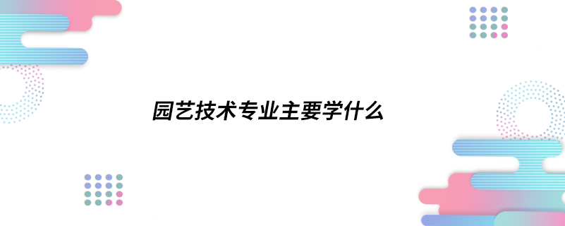 園藝技術專業(yè)主要學什么